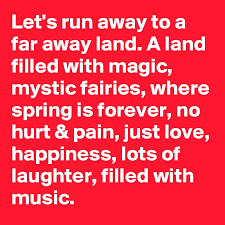 Let's run away to a far away land. A land filled with magic, mystic  fairies, where