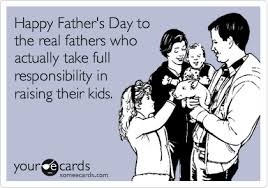 Happy Father S Day To The Real Fathers Who Actually Take Full Responsibility In Raising Their Kids Happy Fathers Day Funny Fathers Day Ecards Ecards Funny