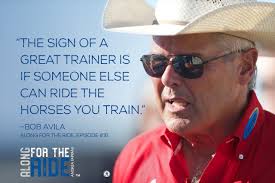THE SIGN OF A GREAT TRAINER IS IF SOMEONE ELSE CAN RIDE THE HORSES YOU  TRAIN." –Bob Avila Along For The Ride, Episode #16  https://podcasts.apple.com/us/podcast/bob-avila -along-for-the-ride/id1476793942?i=1000470607304