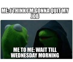 I'm leaving my job meme. Meme Creator Funny Me I Think I M Gonna Quit My Job Me To Me Wait Till Wednesday Morning Meme Generator At Memecreator Org
