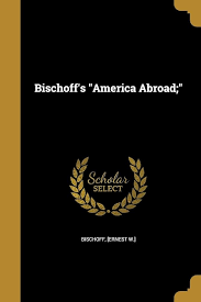 Bischoff's "America Abroad;": Bischoff, [Ernest W.]: 9781360783147:  Amazon.com: Books