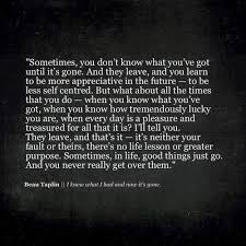 Sometimes You Don T Know What You Ve Got Until It S Gone And They Leave And You Learn To Be More Appreciative Quotes To Live By Memorable Quotes Find Quotes