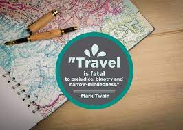 Broad, wholesome, charitable views of men and things cannot be acquired by vegetating in one little corner of the earth all one's lifetime. congratulations on learning it early and diving into the untethered world of travel. How Travel Is Fatal To Prejudice Bigotry And Narrow Mindedness