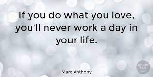 Marc Anthony If You Do What You Love You Ll Never Work A Day In Your Quotetab We stop doing this thing we have commited our lives to doing just for the fun of it. marc anthony if you do what you love
