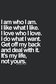 I Am Who I Am I Like What I Like I Love What I Love I Do What I Want Get Off My Back And Deal With It It S My Life