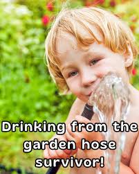 Chime in if you drank from a hose and survived!
