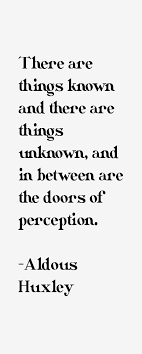 Aldous huxley quotes and motivational spiritual quotations from awakening intuition. There Are Things Known And There Are Things Unknown And In Between Are The Doors Of Perception Aldous Perception Quotes Aldous Huxley Quotes Writer Quotes
