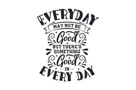 Everyday May Not Be Good But There S Something Good In Every Day Svg Cut File By Creative Fabrica Crafts Creative Fabrica