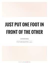Just Put One Foot In Front Of The Other Picture Quotes