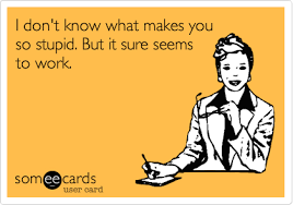 I don't know what makes you so stupid ...