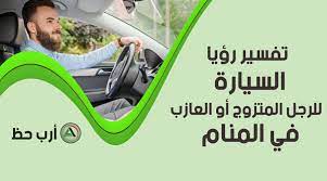 تفسير رؤية السيارة في المنام للرجل المتزوج أو العازب ارب حظ