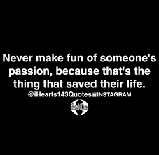 Never Make Fun Of Someone S Passion Because That S The Thing That Saved Their Life Quotes Ihearts143quotes