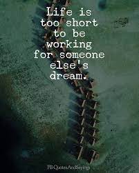Life Is Too Short To Be Working For Someone Else S Dream Dream Quotes Quotations Words