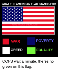 What The American Flag Stands For Make Memes Great Again War Poverty Greed Equality Oops Wait A Minute Theres No Green On This Flag Meme On Esmemes Com