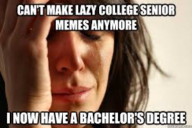 Can T Make Lazy College Senior Memes Anymore I Now Have A Bachelor S Degree First World Problems Quickmeme