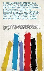 [ latin, in the matter of. In The Matter Of Rancho Las Cruces Santa Barbara County California Petition To Congress By Claimants Asking The Passage Of An Act Authorizing Them The District Of California English Edition Ebook
