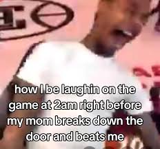 how i be laughing on the game at 2am right before my mom breaks down the door & beats me