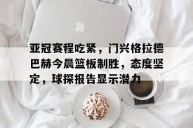 乐鱼体育app-亚冠赛程吃紧，门兴格拉德巴赫今晨篮板制胜，态度 ...