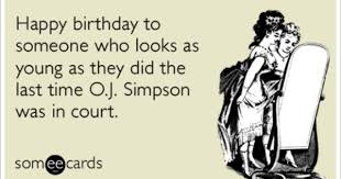 Happy Birthday To Someone Who Looks As Young As They Did The Last Time O J Simpson Was In Court Birthday Humor Haha Funny Birthday