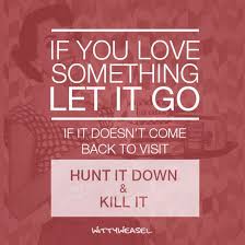 If You Love Something Let It Go If It Doesn T Come Back To Visit Hunt It Down And Kill It Funny Posters Love You Let It Be