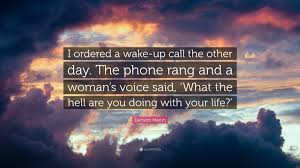 Find, read, and share wake up call quotations. Demetri Martin Quote I Ordered A Wake Up Call The Other Day The Phone Rang And A Woman S Voice Said What The Hell Are You Doing With Your