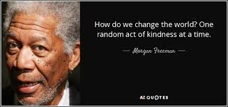 Some of us, however, aren't satisfied with simply exercising more or organizing a charity. Morgan Freeman Quote How Do We Change The World One Random Act Of