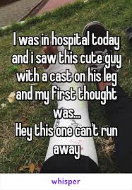 I Was In Hospital Today And I Saw This Cute Guy With A Cast On His Leg And My First Thought Was Hey This One Ca Funny Quotes Really Funny Memes