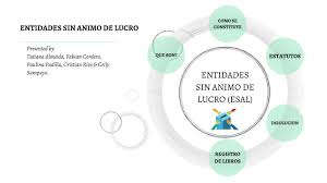 Las entidades sin ánimo de lucro son personas jurídicas que se constituyen por la voluntad de asociación o creación de una o más personas (naturales o jurídicas) para realizar actividades en beneficio de asociados, terceras personas o comunidad en general. Entidades Sin Animo De Lucro By Fabian Cordero