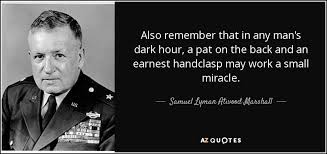 Samuel Lyman Atwood Marshall quote: Also remember that in any man's dark  hour, a pat...