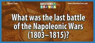 We've got 11 questions—how many will you get right? Question What Was The Last Battle Of The Napoleonic Wars 1803 1815