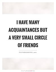 I Have Many Acquaintances But A Very Small Circle Of Friends Picture Quotes Small Circle Of Friends Friends Quotes Circle Quotes If you're looking around your circle of friends and begin to realize that more than 98% of them are really just acquaintances, something has to change. circle quotes