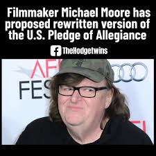 Filmmaker Michael Moore proposed a rewritten version of the U.S. Pledge of  Allegiance, to promote more progressive values and to inspire more  political activism against President Trump and his administration. “I pledge