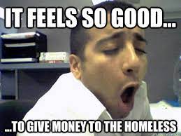 It Feels So Good To Give Money To The Homeless O Face Quickmeme