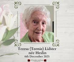 The death has occurred of Teresa (Teenie) Lidster née Heslin, Avenue One,  Yellowbatter, Drogheda, Co. Louth. 6th December 2025. Peacefully in Our  Lady of Lourdes Hospital surrounded by her loving family. Teenie
