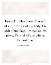 I M Sick Of This House I M Sick Of Me I M Sick Of My Body I M Picture Quotes