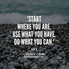 Start Where You Are Use What You Have Do What You Can Arthur Ashe