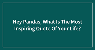 Every movie has a quote that stays with you. Hey Pandas What Is The Most Inspiring Quote Of Your Life Closed Bored Panda