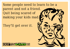 Some People Need To Learn To Be A Parent And Not A Friend Quit Being Scared Of Making Your Kids Mad They Parenting Quotes Parenting Ecards Parenting