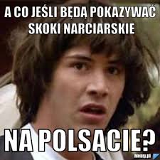 See a recent post on tumblr from @marymegger about skoki narciarskie. A Co Jesli Beda Pokazywac Skoki Narciarskie Na Polsacie Memy Pl