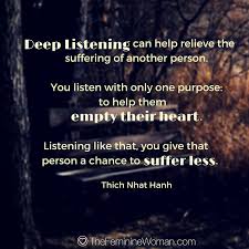 Love enables you to put your deepest feelings and fears in the palm of you partner's hand, knowing they will be handled with care. Deep Listening Can Help Relieve The Suffering Of Another Person You Listen With Only One Purpose To H Thich Nhat Hanh Love And Marriage Inspirational Quotes