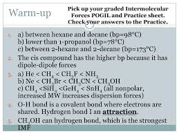 Which of these is not an intermolecular force? Warm Up Pick Up Your Graded Intermolecular Forces Pogil And Practice Sheet Check Your Answers To The Practice A Between Hexane And Decane Bp 98 C Ppt Download