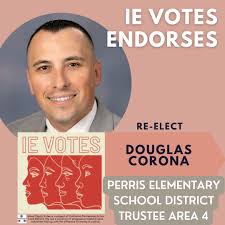 Endorsement Alert: IE Votes endorses Douglas Corona Perris Elementary  School Board Re-election District 4 because of his continuous efforts in  education justice and fighting for better schools for Perris students.  Along with