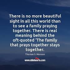The adage a family that prays together, stays together is so true. want to see more pictures of family stays together quotes? There Is No More Beautiful Sight In All This World Than To Idlehearts