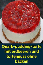 quark pudding torte mit erdbeeren und tortenguss ohne backen strawberry cakes baking pudding cake