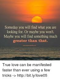 Check spelling or type a new query. Someday You Will Find What You Are Looking For Or Maybe You Won T Maybe You Will Find Something Much Greater Than That Lessonslearnednlitecom True Love Can Be Manifested Faster Than Ever Using
