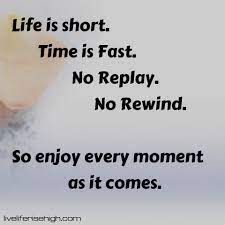 Life Is Short Time Is Fast No Replay No Rewind So Enjoy Every Moment As It Comes What Is Life About Feeling Sorry For Yourself In This Moment