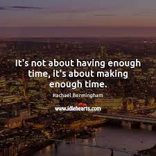It S Not About Having Enough Time It S About Making Enough Time Idlehearts