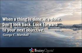 Look forward to your next objective. Brainyquote When A Thing Is Done It S Done Don T Look Back Look Forward To Your Next Objective George C Marshall Http Www Brainyquote Com Quotes Authors G George C Marshall Html Facebook