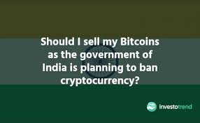 The government is considering a law to ban virtual currency while confusion about the status of cryptocurrency in the country continues to be unclear. Should I Sell My Bitcoins As The Government Of India Is Planning To Ban Cryptocurrency Investotrend