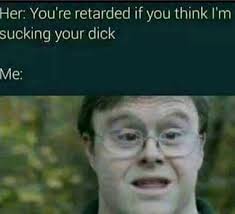 Never Go Full Retarded Unless There Is A Bj In There Somewhere Album On Imgur Fastest way to caption a meme.